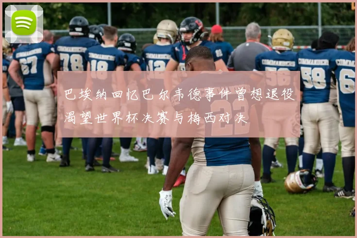 巴埃纳回忆巴尔韦德事件曾想退役渴望世界杯决赛与梅西对决