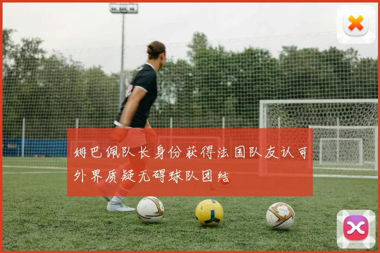 姆巴佩队长身份获得法国队友认可外界质疑无碍球队团结