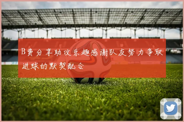 B费分享助攻乐趣感谢队友努力争取进球的默契配合