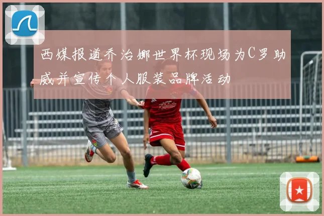 西媒报道乔治娜世界杯现场为C罗助威并宣传个人服装品牌活动