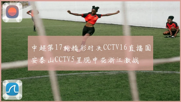 中超第17轮精彩对决CCTV16直播国安泰山CCTV5呈现申花浙江激战
