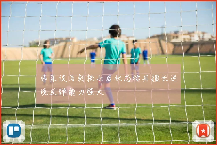 弗莱谈马刺抢七后状态称其擅长逆境反弹能力强大