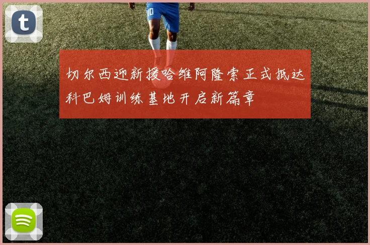 切尔西迎新援哈维阿隆索正式抵达科巴姆训练基地开启新篇章