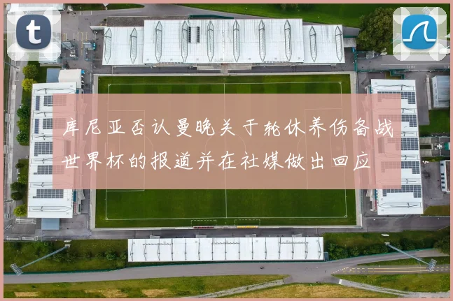 库尼亚否认曼晚关于轮休养伤备战世界杯的报道并在社媒做出回应