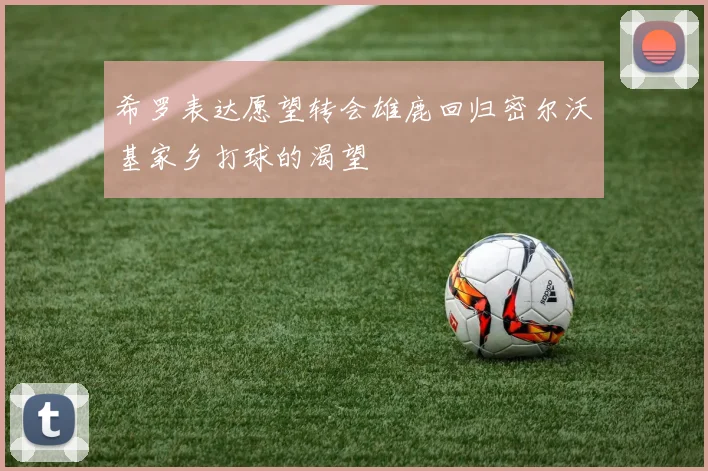 希罗表达愿望转会雄鹿回归密尔沃基家乡打球的渴望