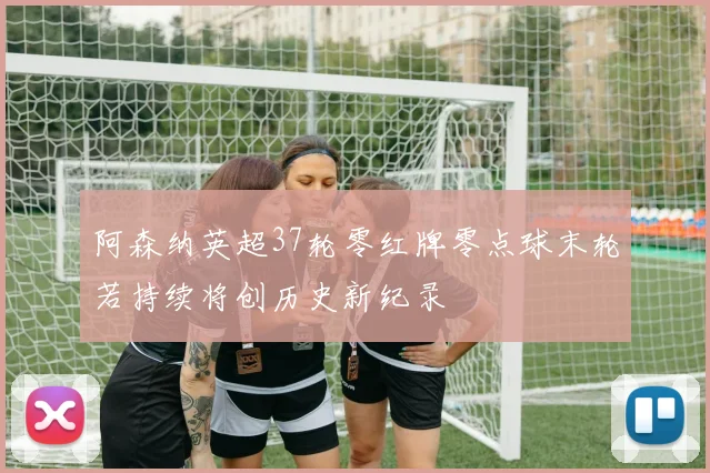 阿森纳英超37轮零红牌零点球末轮若持续将创历史新纪录