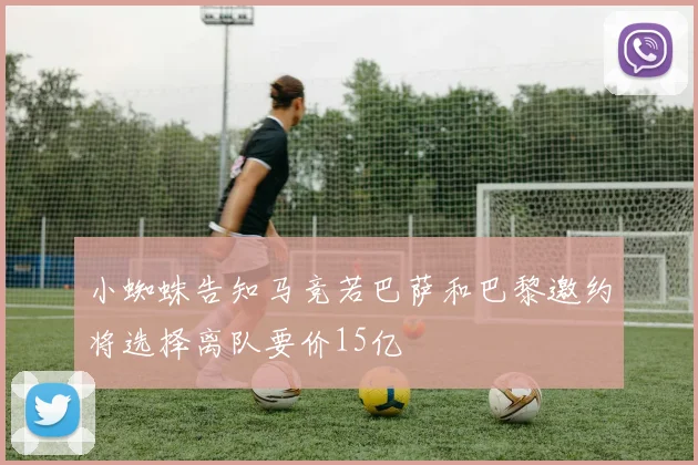 小蜘蛛告知马竞若巴萨和巴黎邀约将选择离队要价15亿