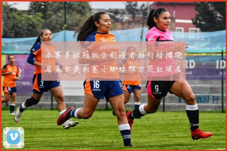 本赛季欧冠机会创造者排行榜揭晓居莱尔奥利塞小蜘蛛维尔茨杜埃名列前五