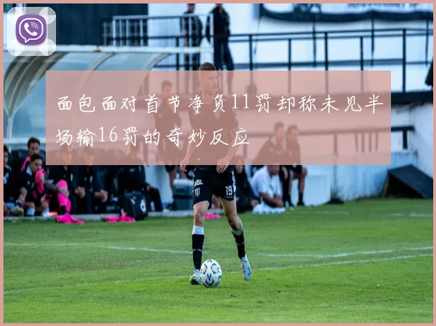 面包面对首节净负11罚却称未见半场输16罚的奇妙反应