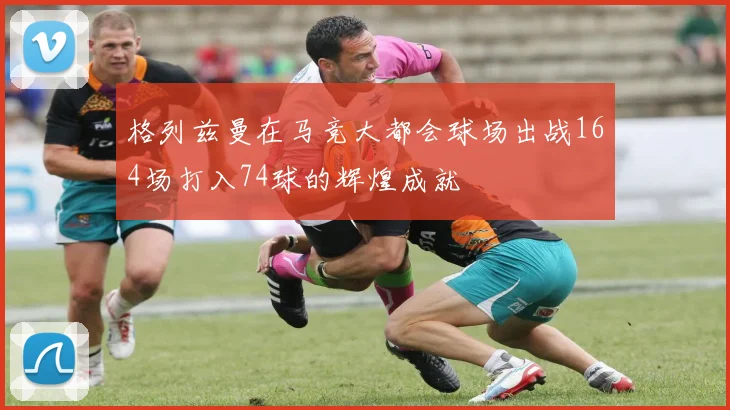 格列兹曼在马竞大都会球场出战164场打入74球的辉煌成就