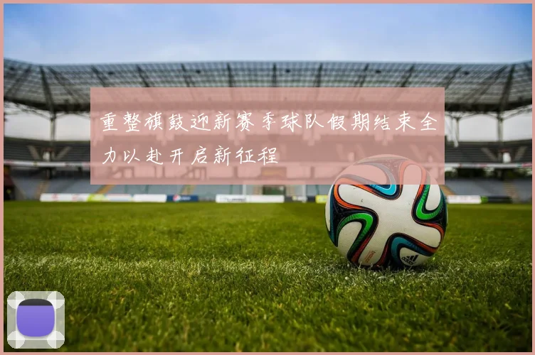 重整旗鼓迎新赛季球队假期结束全力以赴开启新征程