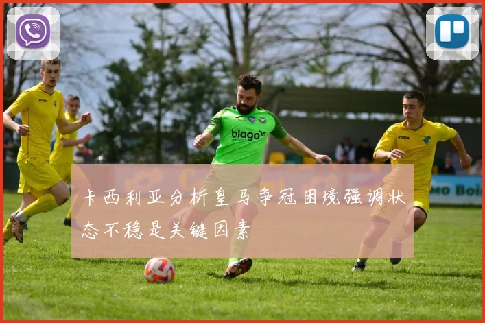 卡西利亚分析皇马争冠困境强调状态不稳是关键因素