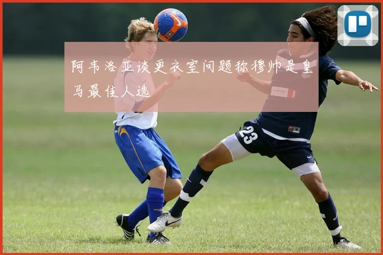 阿韦洛亚谈更衣室问题称穆帅是皇马最佳人选